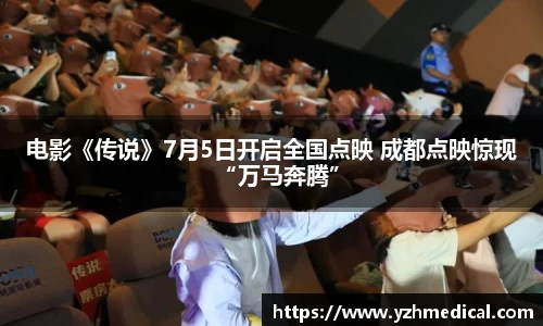 OB电竞：电影《传说》7月5日开启全国点映 成都点映惊现“万马奔腾”